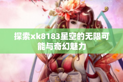 探索xk8183星空的无限可能与奇幻魅力