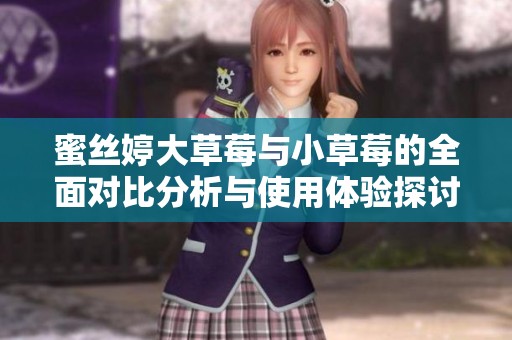 蜜丝婷大草莓与小草莓的全面对比分析与使用体验探讨