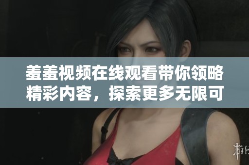 羞羞视频在线观看带你领略精彩内容，探索更多无限可能