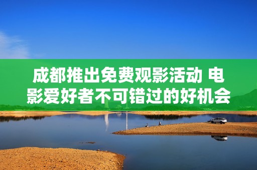 成都推出免费观影活动 电影爱好者不可错过的好机会