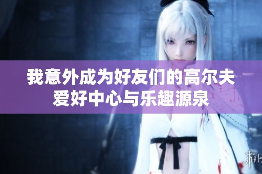 我意外成为好友们的高尔夫爱好中心与乐趣源泉