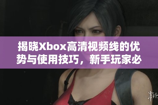 揭晓Xbox高清视频线的优势与使用技巧，新手玩家必看指南
