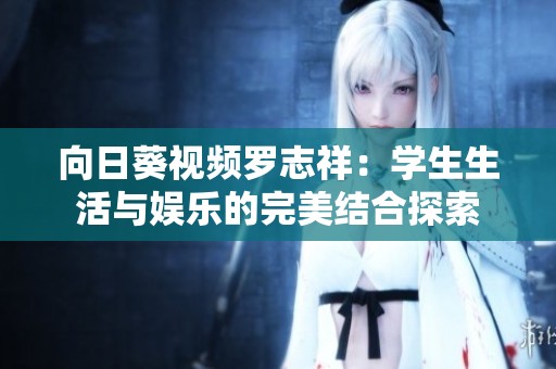 向日葵视频罗志祥：学生生活与娱乐的完美结合探索