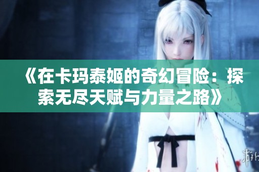 《在卡玛泰姬的奇幻冒险：探索无尽天赋与力量之路》