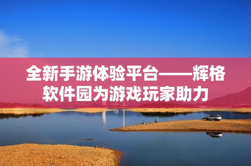 全新手游体验平台——辉格软件园为游戏玩家助力