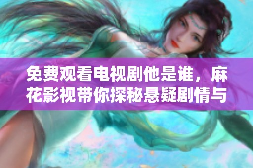 免费观看电视剧他是谁，麻花影视带你探秘悬疑剧情与精彩演绎