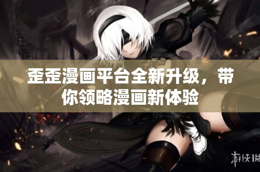 歪歪漫画平台全新升级，带你领略漫画新体验