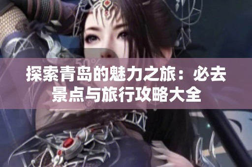 探索青岛的魅力之旅：必去景点与旅行攻略大全