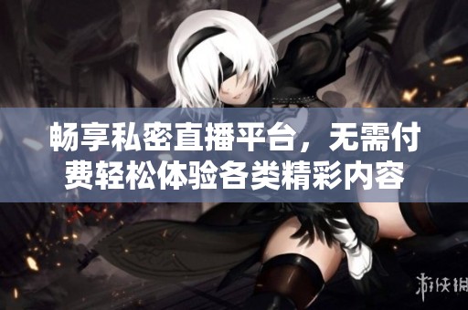 畅享私密直播平台，无需付费轻松体验各类精彩内容
