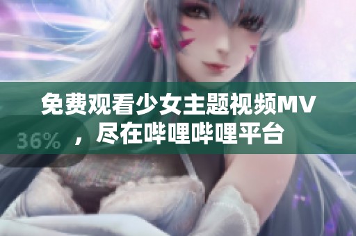 免费观看少女主题视频MV，尽在哔哩哔哩平台