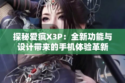 探秘爱疯X3P：全新功能与设计带来的手机体验革新