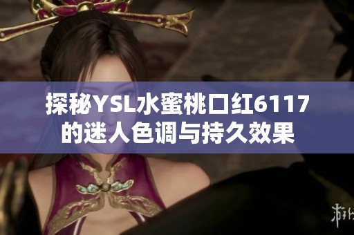 探秘YSL水蜜桃口红6117的迷人色调与持久效果