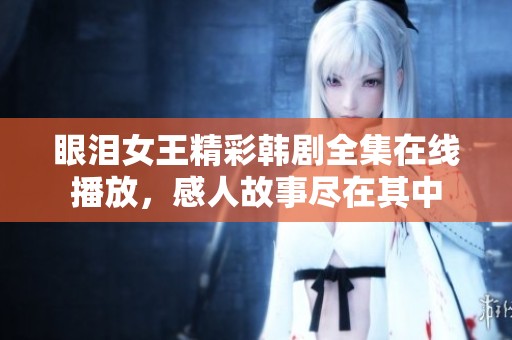 眼泪女王精彩韩剧全集在线播放，感人故事尽在其中