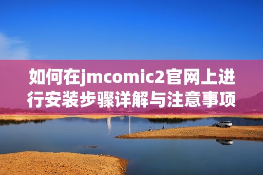 如何在jmcomic2官网上进行安装步骤详解与注意事项