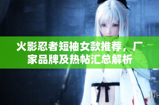 火影忍者短袖女款推荐，厂家品牌及热帖汇总解析