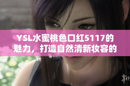 YSL水蜜桃色口红5117的魅力，打造自然清新妆容的秘密