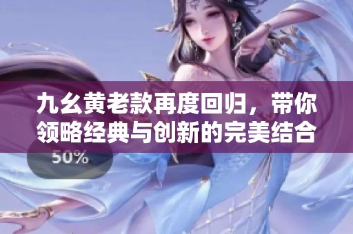 九幺黄老款再度回归，带你领略经典与创新的完美结合