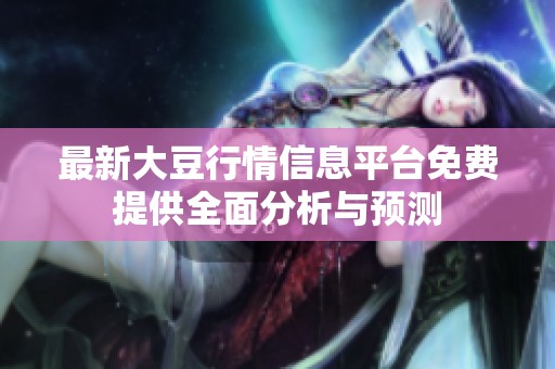 最新大豆行情信息平台免费提供全面分析与预测