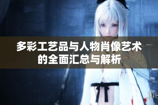 多彩工艺品与人物肖像艺术的全面汇总与解析