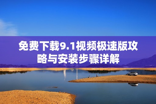 免费下载9.1视频极速版攻略与安装步骤详解