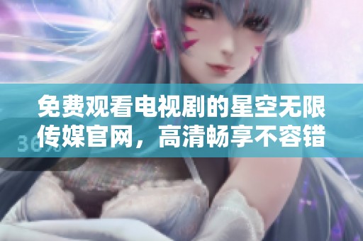 免费观看电视剧的星空无限传媒官网，高清畅享不容错过