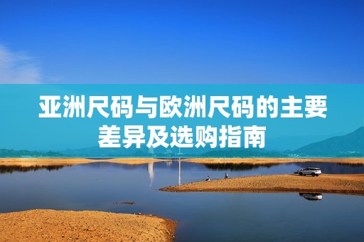 亚洲尺码与欧洲尺码的主要差异及选购指南