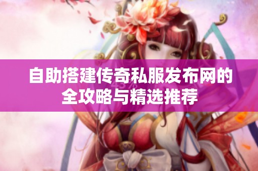 自助搭建传奇私服发布网的全攻略与精选推荐