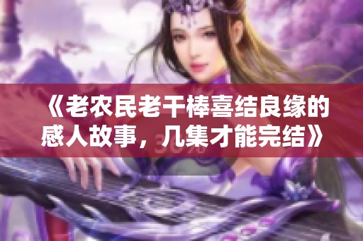 《老农民老干棒喜结良缘的感人故事，几集才能完结》