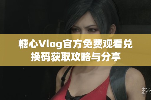 糖心Vlog官方免费观看兑换码获取攻略与分享