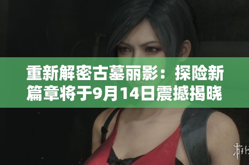 重新解密古墓丽影：探险新篇章将于9月14日震撼揭晓