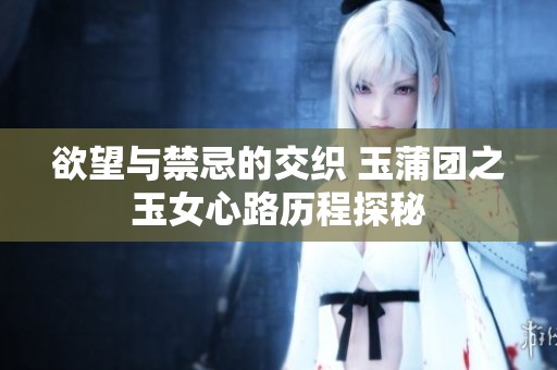 欲望与禁忌的交织 玉蒲团之玉女心路历程探秘