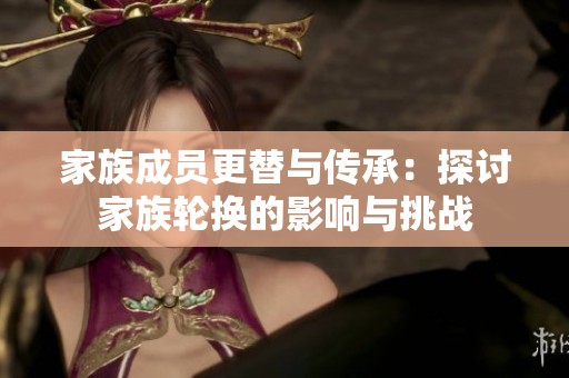 家族成员更替与传承：探讨家族轮换的影响与挑战