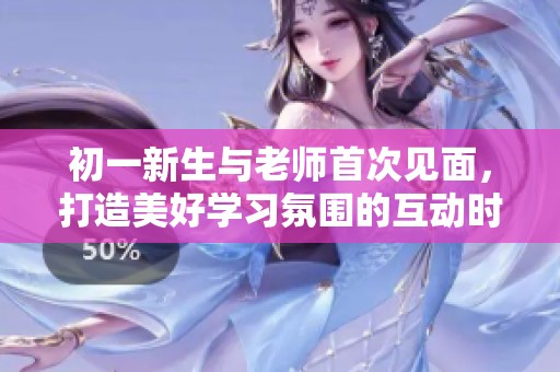 初一新生与老师首次见面，打造美好学习氛围的互动时刻