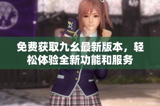 免费获取九幺最新版本，轻松体验全新功能和服务