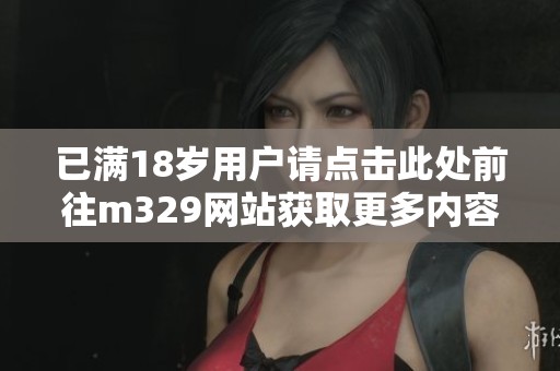已满18岁用户请点击此处前往m329网站获取更多内容