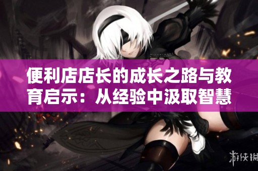 便利店店长的成长之路与教育启示：从经验中汲取智慧