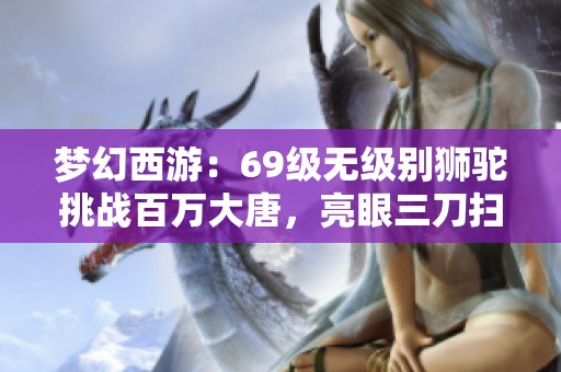 梦幻西游：69级无级别狮驼挑战百万大唐，亮眼三刀扫人全纪录