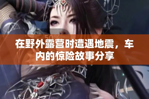 在野外露营时遭遇地震，车内的惊险故事分享