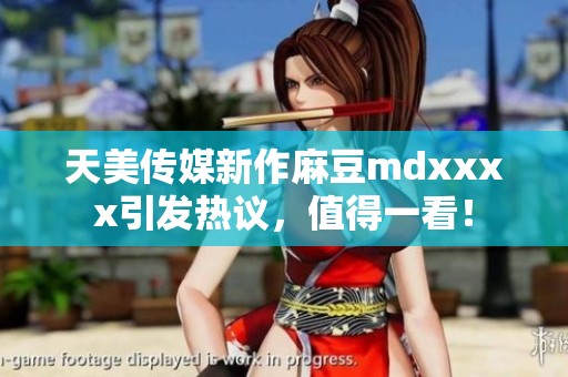 天美传媒新作麻豆mdxxxx引发热议，值得一看！