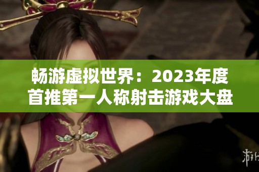 畅游虚拟世界：2023年度首推第一人称射击游戏大盘点