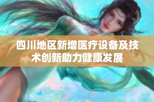 四川地区新增医疗设备及技术创新助力健康发展