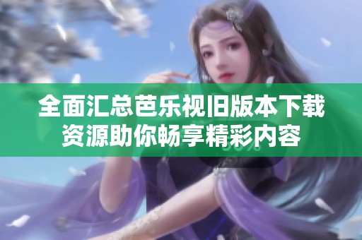 全面汇总芭乐视旧版本下载资源助你畅享精彩内容