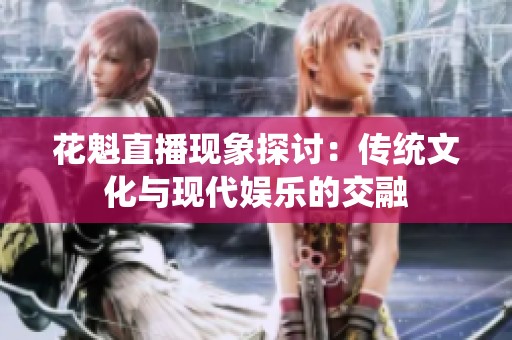花魁直播现象探讨：传统文化与现代娱乐的交融