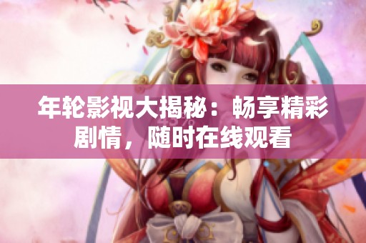 年轮影视大揭秘：畅享精彩剧情，随时在线观看