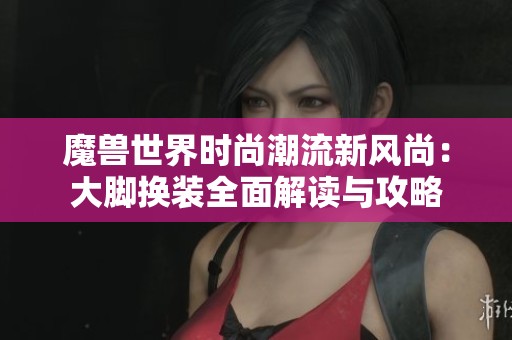 魔兽世界时尚潮流新风尚：大脚换装全面解读与攻略