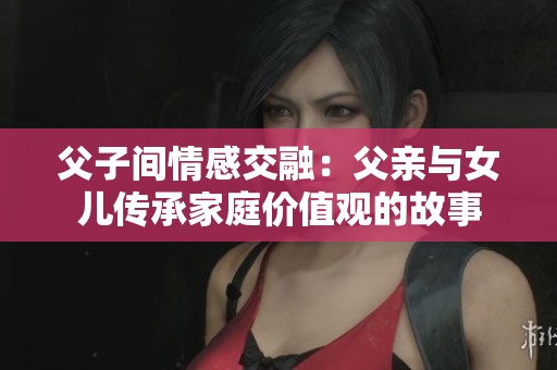 父子间情感交融：父亲与女儿传承家庭价值观的故事