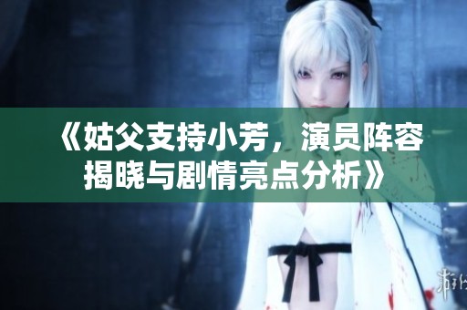 《姑父支持小芳，演员阵容揭晓与剧情亮点分析》