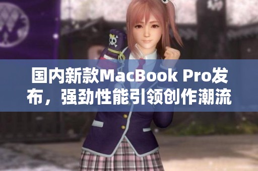 国内新款MacBook Pro发布，强劲性能引领创作潮流