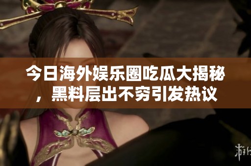 今日海外娱乐圈吃瓜大揭秘，黑料层出不穷引发热议