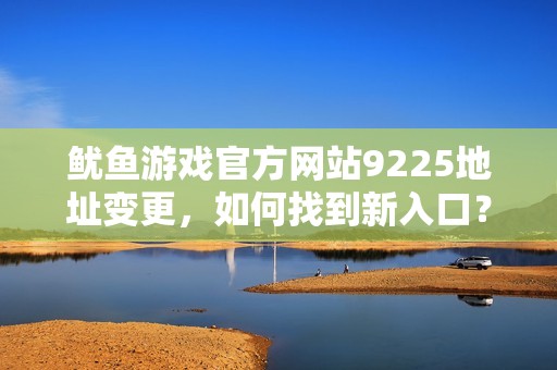 鱿鱼游戏官方网站9225地址变更，如何找到新入口？